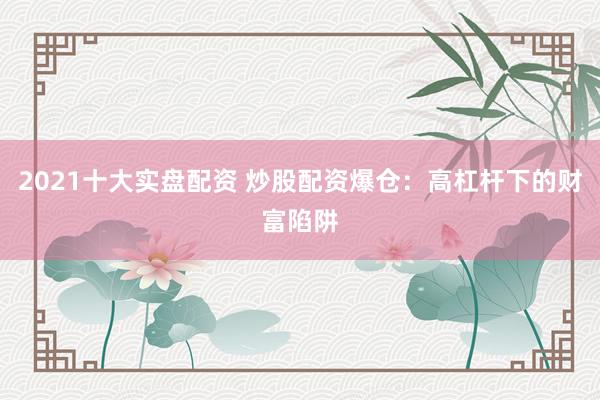 2021十大实盘配资 炒股配资爆仓：高杠杆下的财富陷阱