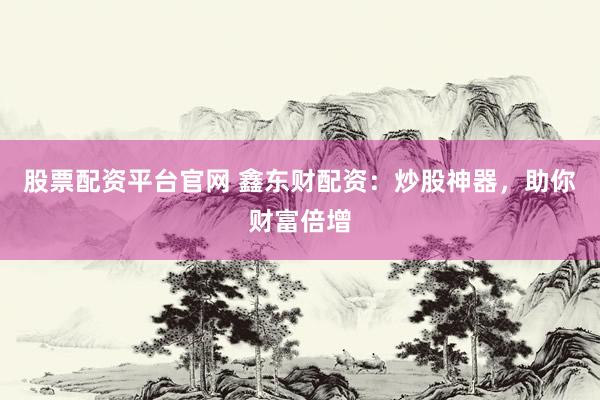股票配资平台官网 鑫东财配资：炒股神器，助你财富倍增