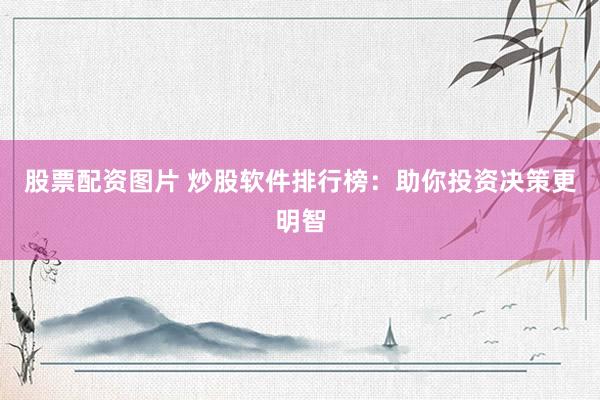 股票配资图片 炒股软件排行榜：助你投资决策更明智