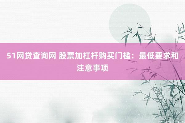 51网贷查询网 股票加杠杆购买门槛：最低要求和注意事项
