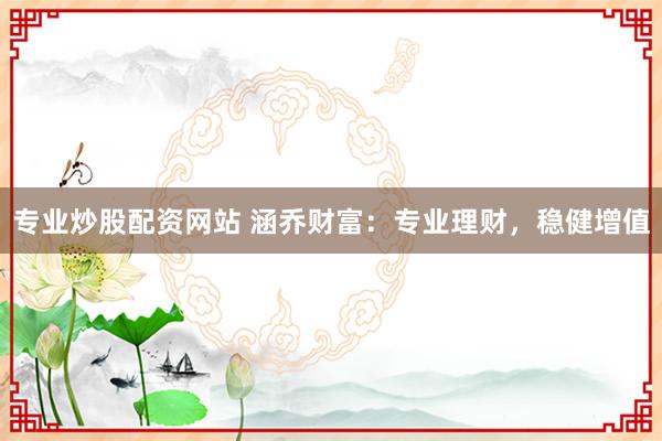 专业炒股配资网站 涵乔财富：专业理财，稳健增值