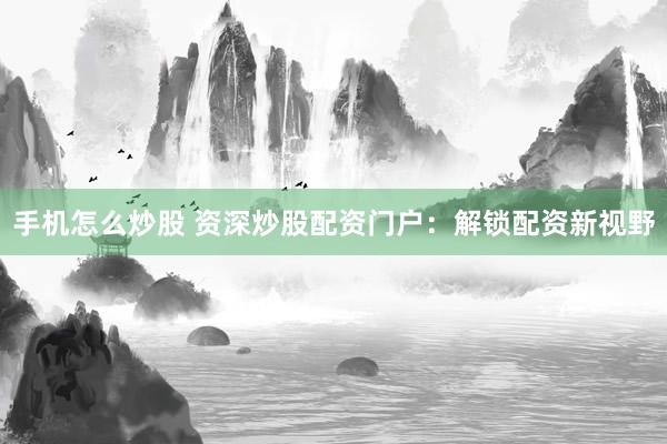 手机怎么炒股 资深炒股配资门户：解锁配资新视野
