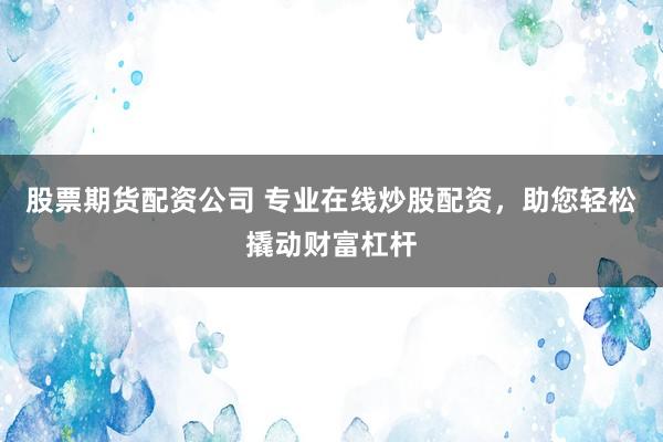 股票期货配资公司 专业在线炒股配资，助您轻松撬动财富杠杆