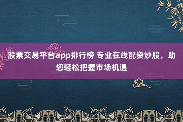股票交易平台app排行榜 专业在线配资炒股，助您轻松把握市场机遇