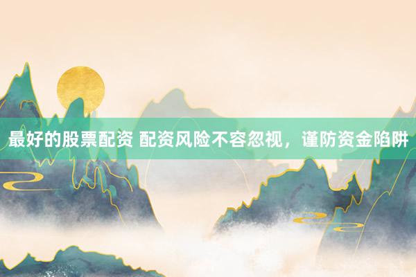 最好的股票配资 配资风险不容忽视，谨防资金陷阱