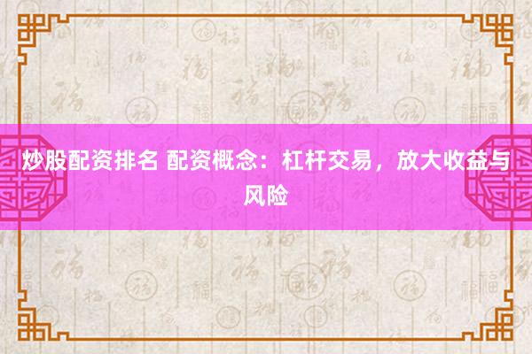 炒股配资排名 配资概念：杠杆交易，放大收益与风险