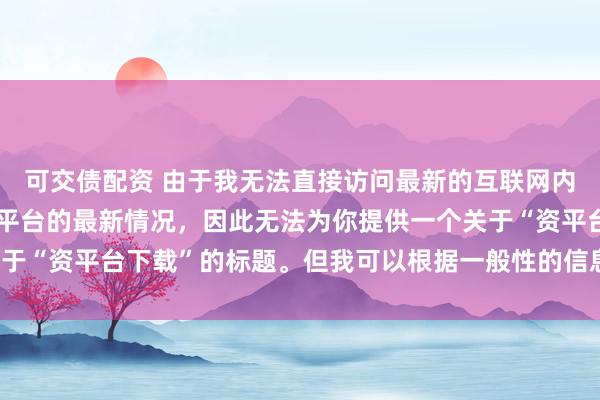 可交债配资 由于我无法直接访问最新的互联网内容或具体了解某个配资平台的最新情况，因此无法为你提供一个关于“资平台下载”的标题。但我可以根据一般性的信息给出一些建议。