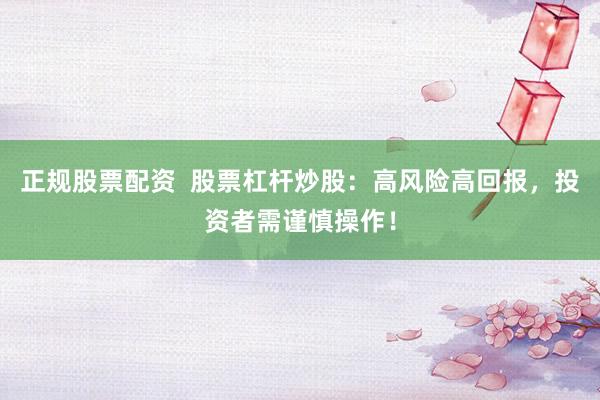 正规股票配资  股票杠杆炒股：高风险高回报，投资者需谨慎操作！