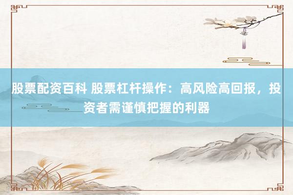 股票配资百科 股票杠杆操作：高风险高回报，投资者需谨慎把握的利器