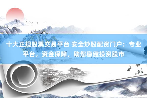 十大正规股票交易平台 安全炒股配资门户：专业平台，资金保障，助您稳健投资股市