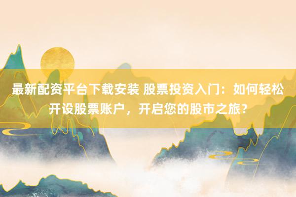 最新配资平台下载安装 股票投资入门：如何轻松开设股票账户，开启您的股市之旅？