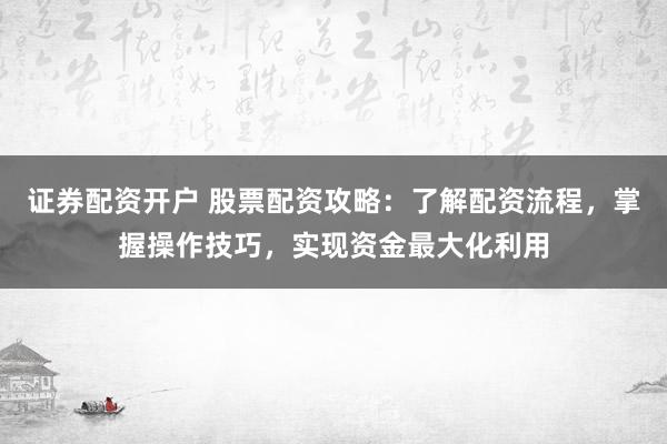 证券配资开户 股票配资攻略：了解配资流程，掌握操作技巧，实现资金最大化利用