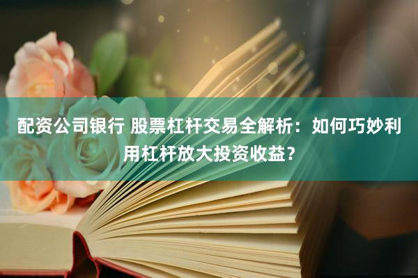 配资公司银行 股票杠杆交易全解析：如何巧妙利用杠杆放大投资收益？