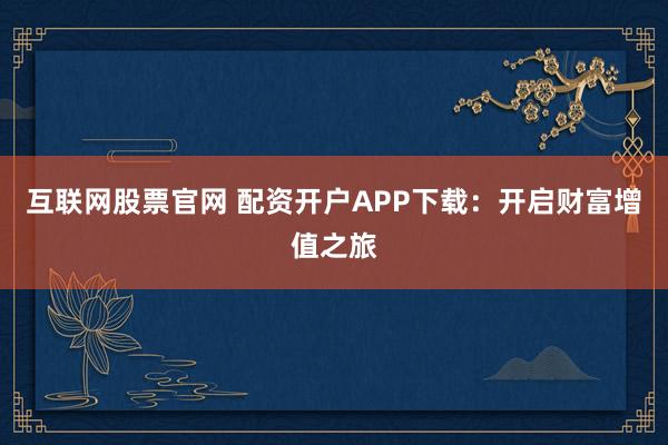 互联网股票官网 配资开户APP下载：开启财富增值之旅