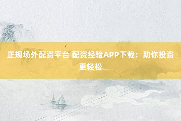 正规场外配资平台 配资经验APP下载：助你投资更轻松