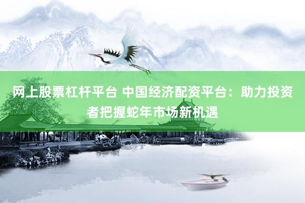 网上股票杠杆平台 中国经济配资平台：助力投资者把握蛇年市场新机遇