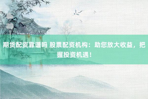 期货配资靠谱吗 股票配资机构：助您放大收益，把握投资机遇！