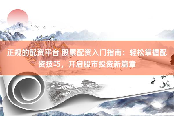 正规的配资平台 股票配资入门指南：轻松掌握配资技巧，开启股市投资新篇章