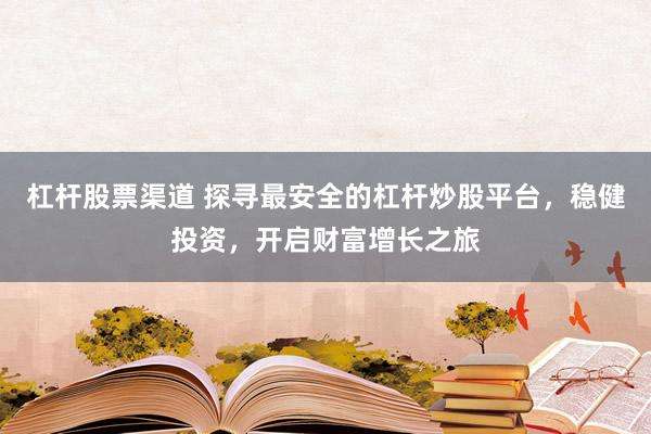 杠杆股票渠道 探寻最安全的杠杆炒股平台，稳健投资，开启财富增长之旅