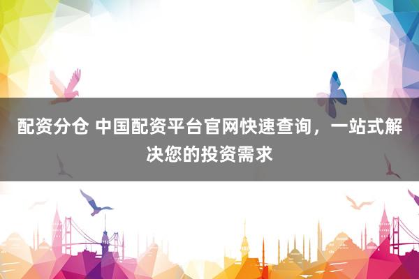 配资分仓 中国配资平台官网快速查询，一站式解决您的投资需求