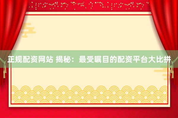 正规配资网站 揭秘：最受瞩目的配资平台大比拼