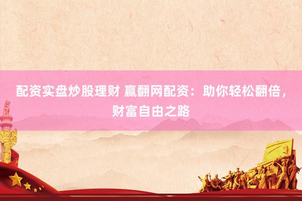 配资实盘炒股理财 赢翻网配资：助你轻松翻倍，财富自由之路