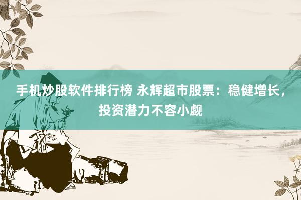 手机炒股软件排行榜 永辉超市股票：稳健增长，投资潜力不容小觑