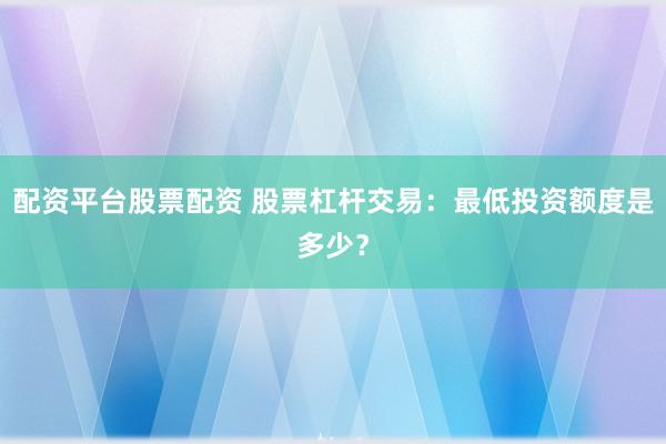 配资平台股票配资 股票杠杆交易：最低投资额度是多少？