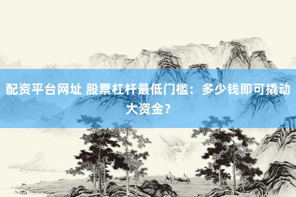 配资平台网址 股票杠杆最低门槛：多少钱即可撬动大资金？