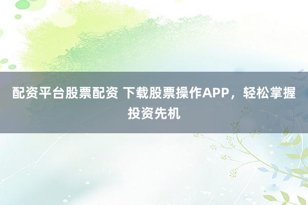 配资平台股票配资 下载股票操作APP，轻松掌握投资先机