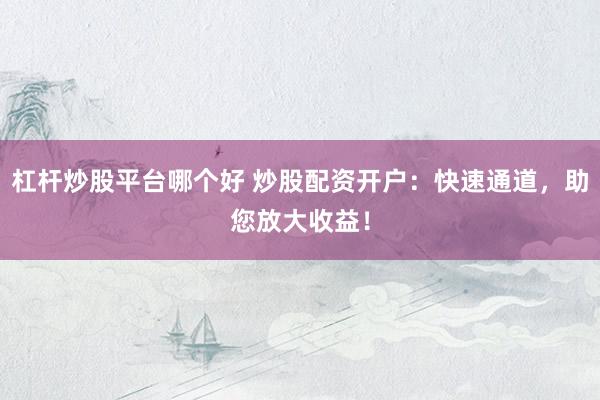 杠杆炒股平台哪个好 炒股配资开户：快速通道，助您放大收益！