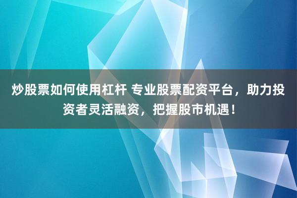 炒股票如何使用杠杆 专业股票配资平台，助力投资者灵活融资，把握股市机遇！