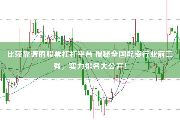 比较靠谱的股票杠杆平台 揭秘全国配资行业前三强，实力排名大公开！