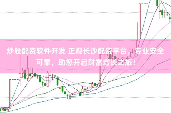 炒股配资软件开发 正规长沙配资平台，专业安全可靠，助您开启财富增长之旅！