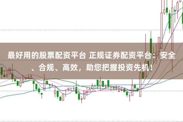 最好用的股票配资平台 正规证券配资平台：安全、合规、高效，助您把握投资先机！