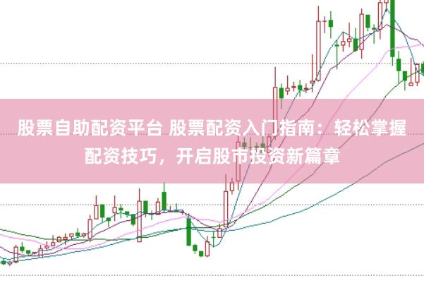 股票自助配资平台 股票配资入门指南：轻松掌握配资技巧，开启股市投资新篇章