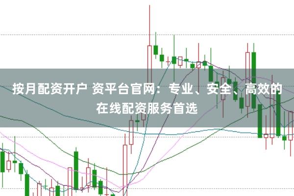 按月配资开户 资平台官网：专业、安全、高效的在线配资服务首选
