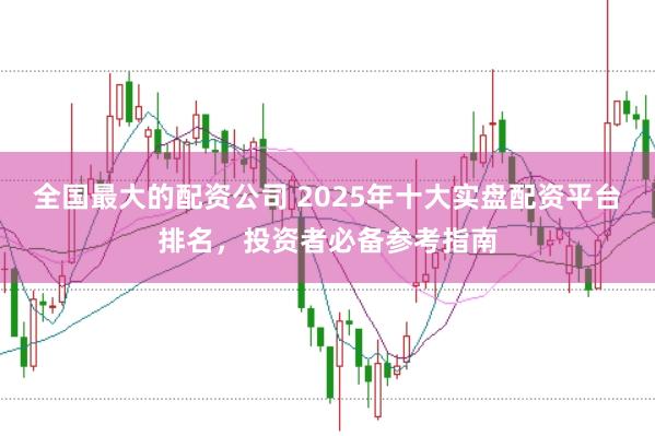 全国最大的配资公司 2025年十大实盘配资平台排名，投资者必备参考指南
