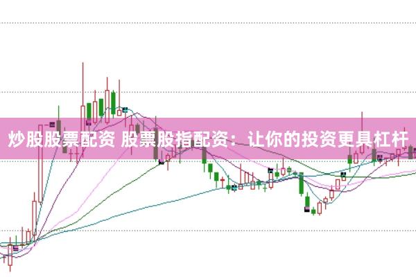 炒股股票配资 股票股指配资：让你的投资更具杠杆