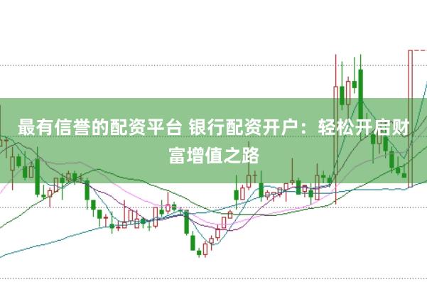 最有信誉的配资平台 银行配资开户：轻松开启财富增值之路