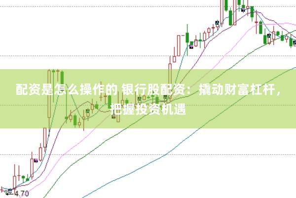 配资是怎么操作的 银行股配资：撬动财富杠杆，把握投资机遇