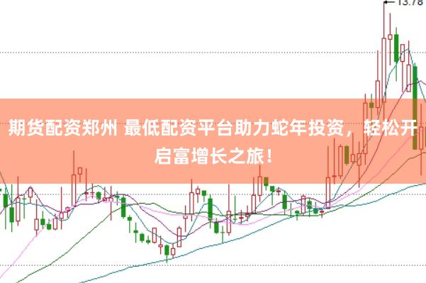 期货配资郑州 最低配资平台助力蛇年投资，轻松开启富增长之旅！