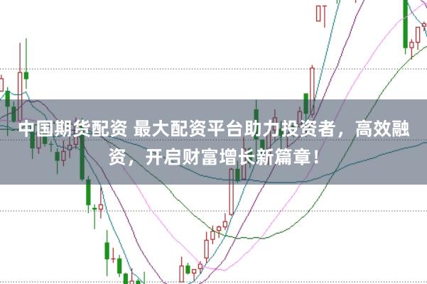 中国期货配资 最大配资平台助力投资者，高效融资，开启财富增长新篇章！