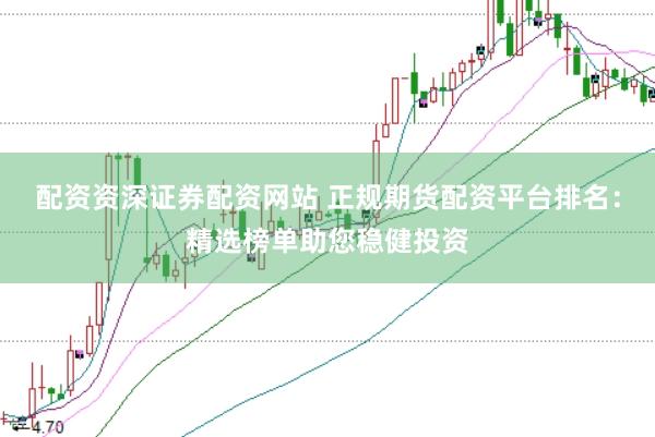 配资资深证券配资网站 正规期货配资平台排名：精选榜单助您稳健投资