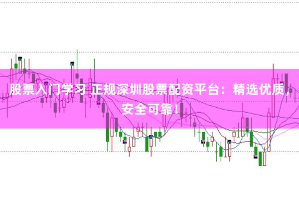 股票入门学习 正规深圳股票配资平台：精选优质，安全可靠！