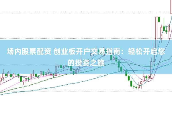 场内股票配资 创业板开户交易指南：轻松开启您的投资之旅