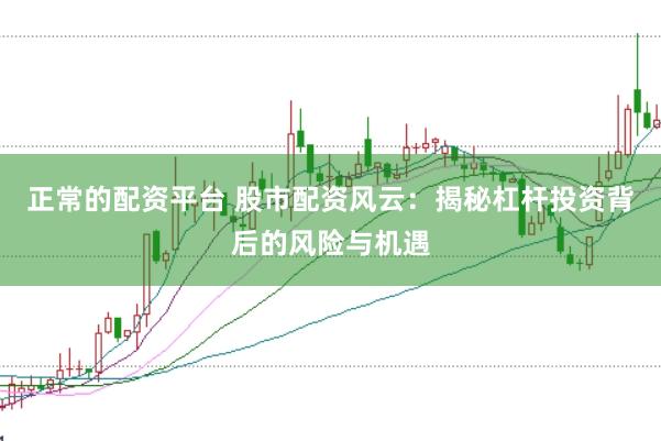 正常的配资平台 股市配资风云：揭秘杠杆投资背后的风险与机遇