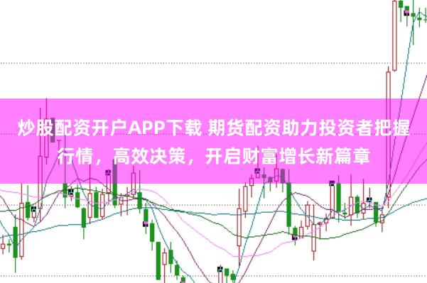 炒股配资开户APP下载 期货配资助力投资者把握行情，高效决策，开启财富增长新篇章