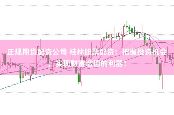 正规期货配资公司 桂林股票配资：把握投资机会，实现财富增值的利器！