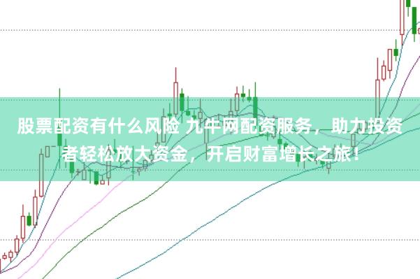 股票配资有什么风险 九牛网配资服务，助力投资者轻松放大资金，开启财富增长之旅！
